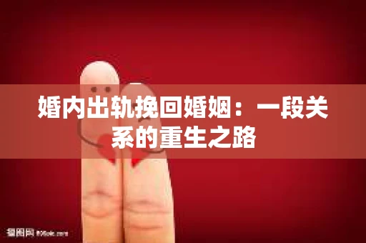 婚内出轨挽回婚姻：一段关系的重生之路