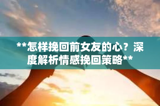 **怎样挽回前女友的心？深度解析情感挽回策略**