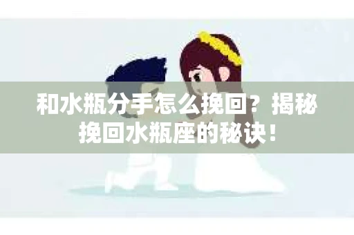和水瓶分手怎么挽回？揭秘挽回水瓶座的秘诀！