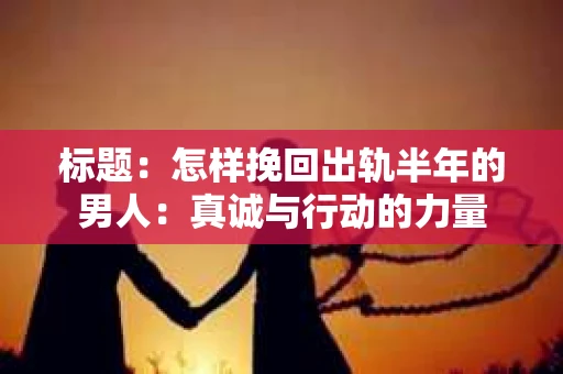 标题：怎样挽回出轨半年的男人：真诚与行动的力量