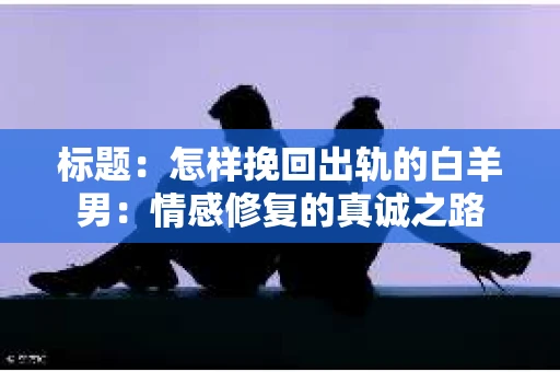 标题：怎样挽回出轨的白羊男：情感修复的真诚之路