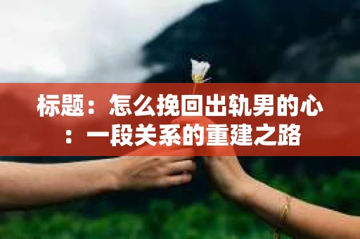 标题：怎么挽回出轨男的心：一段关系的重建之路