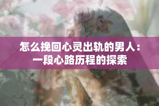 怎么挽回心灵出轨的男人：一段心路历程的探索