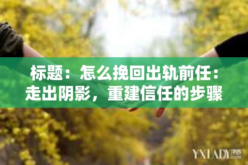 标题：怎么挽回出轨前任：走出阴影，重建信任的步骤