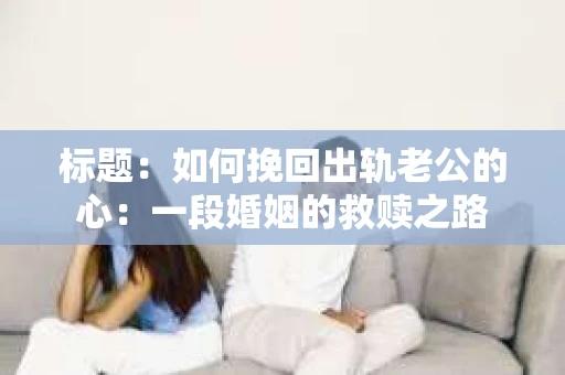 标题：如何挽回出轨老公的心：一段婚姻的救赎之路
