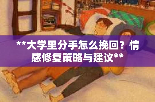 **大学里分手怎么挽回？情感修复策略与建议**
