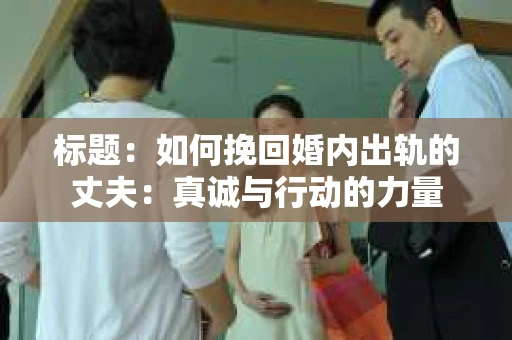 标题：如何挽回婚内出轨的丈夫：真诚与行动的力量