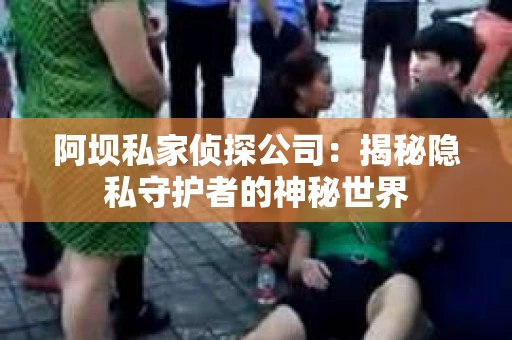 阿坝私家侦探公司：揭秘隐私守护者的神秘世界