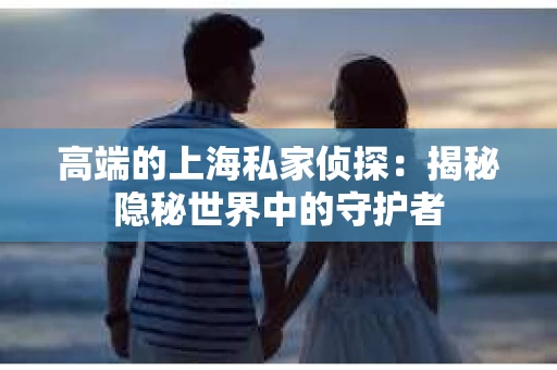 高端的上海私家侦探：揭秘隐秘世界中的守护者