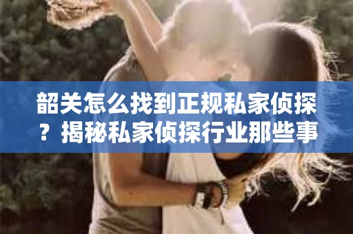 韶关怎么找到正规私家侦探？揭秘私家侦探行业那些事儿