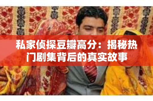 私家侦探豆瓣高分：揭秘热门剧集背后的真实故事