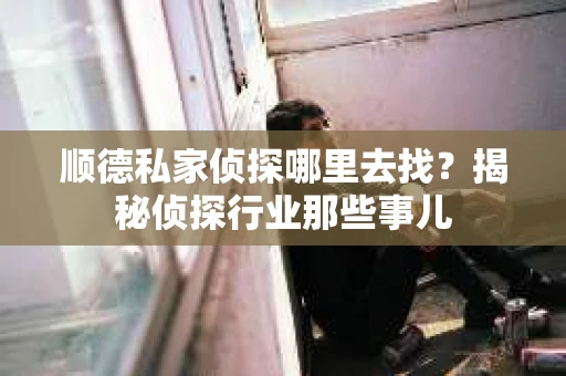 顺德私家侦探哪里去找？揭秘侦探行业那些事儿