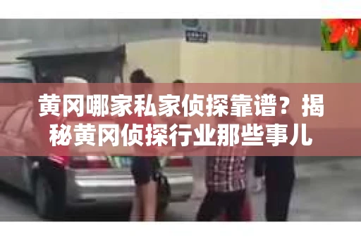 黄冈哪家私家侦探靠谱？揭秘黄冈侦探行业那些事儿