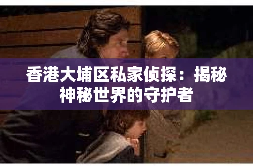 香港大埔区私家侦探：揭秘神秘世界的守护者