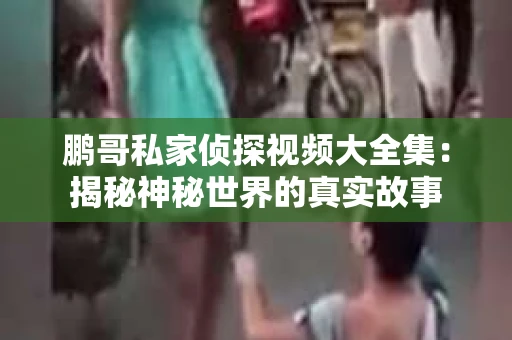 鹏哥私家侦探视频大全集：揭秘神秘世界的真实故事