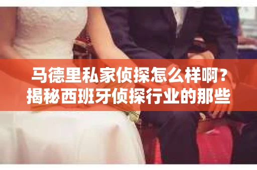 马德里私家侦探怎么样啊？揭秘西班牙侦探行业的那些事儿