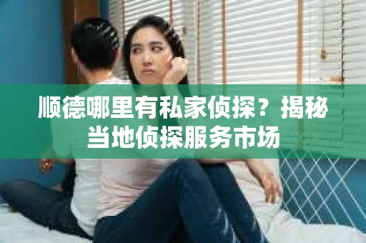 顺德哪里有私家侦探？揭秘当地侦探服务市场