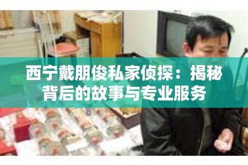 西宁戴朋俊私家侦探：揭秘背后的故事与专业服务