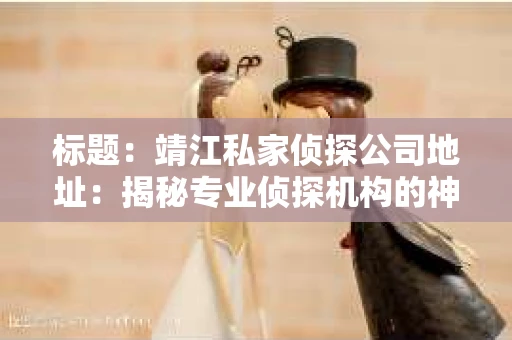 标题：靖江私家侦探公司地址：揭秘专业侦探机构的神秘之门