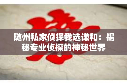 随州私家侦探我选谦和：揭秘专业侦探的神秘世界