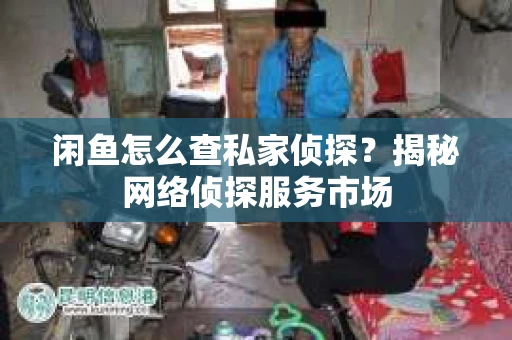 闲鱼怎么查私家侦探？揭秘网络侦探服务市场