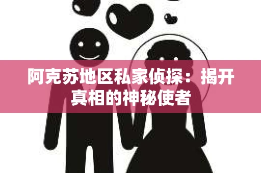 阿克苏地区私家侦探：揭开真相的神秘使者
