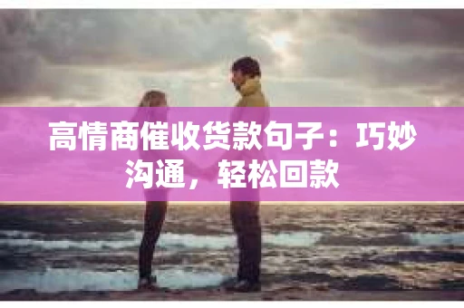 高情商催收货款句子：巧妙沟通，轻松回款