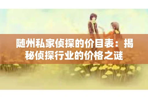 随州私家侦探的价目表：揭秘侦探行业的价格之谜
