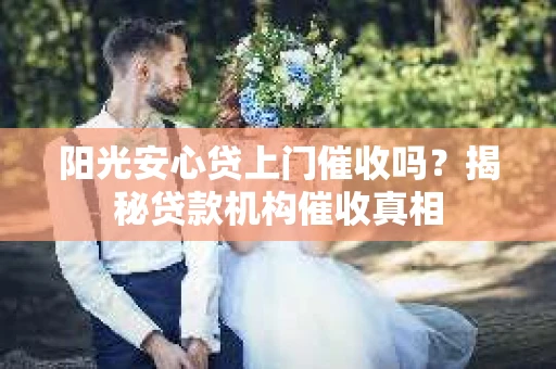 阳光安心贷上门催收吗？揭秘贷款机构催收真相
