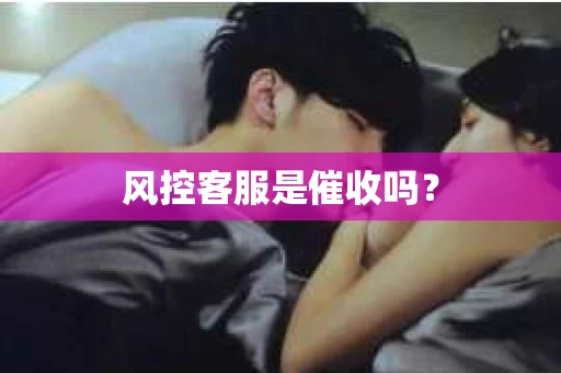 风控客服是催收吗？