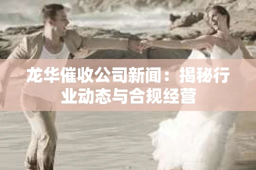 龙华催收公司新闻：揭秘行业动态与合规经营