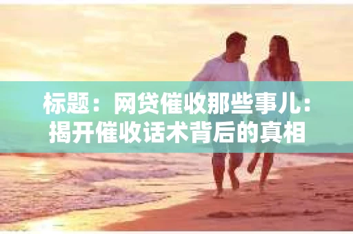 标题：网贷催收那些事儿：揭开催收话术背后的真相