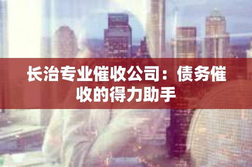 长治专业催收公司：债务催收的得力助手