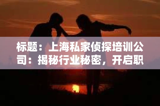 标题：上海私家侦探培训公司：揭秘行业秘密，开启职业新篇章