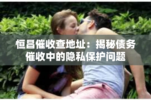 恒昌催收查地址：揭秘债务催收中的隐私保护问题