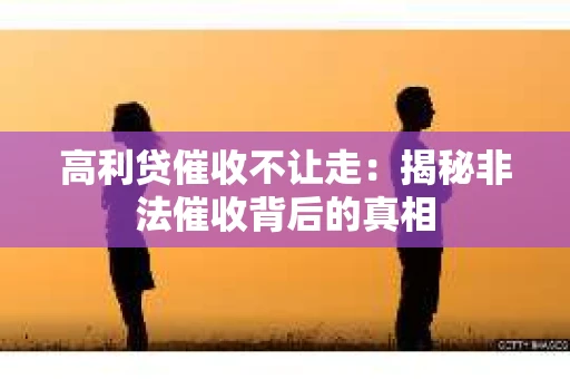 高利贷催收不让走：揭秘非法催收背后的真相