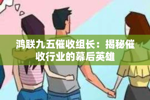 鸿联九五催收组长：揭秘催收行业的幕后英雄