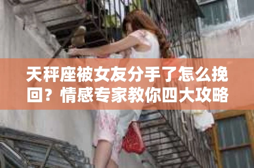 天秤座被女友分手了怎么挽回？情感专家教你四大攻略