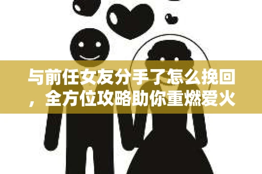 与前任女友分手了怎么挽回，全方位攻略助你重燃爱火