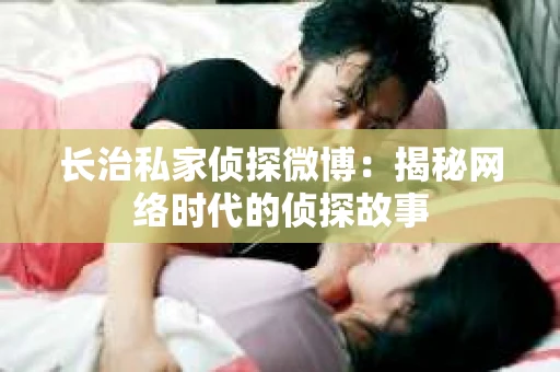 长治私家侦探微博：揭秘网络时代的侦探故事