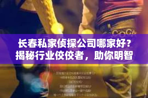 长春私家侦探公司哪家好？揭秘行业佼佼者，助你明智选择
