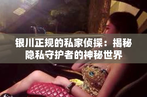 银川正规的私家侦探：揭秘隐私守护者的神秘世界