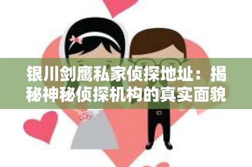 银川剑鹰私家侦探地址：揭秘神秘侦探机构的真实面貌