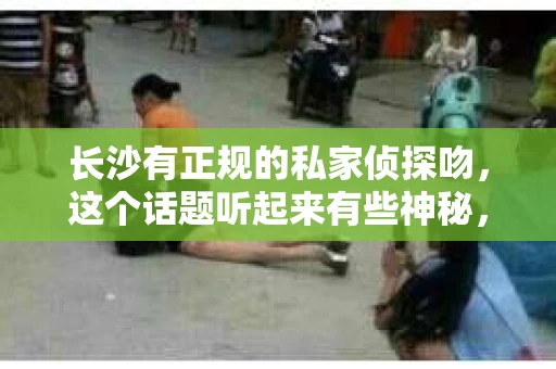 长沙有正规的私家侦探吻，这个话题听起来有些神秘，但确实存在。今天，我们就来聊聊长沙的私家侦探行业，看看他们是如何在法律允许的范围内，为人们提供专业服务的。
