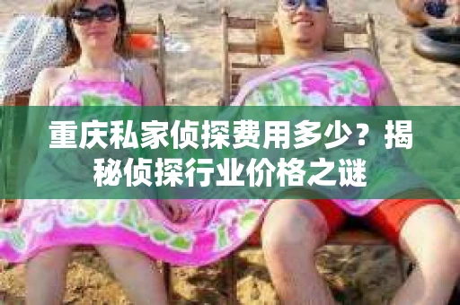 重庆私家侦探费用多少？揭秘侦探行业价格之谜