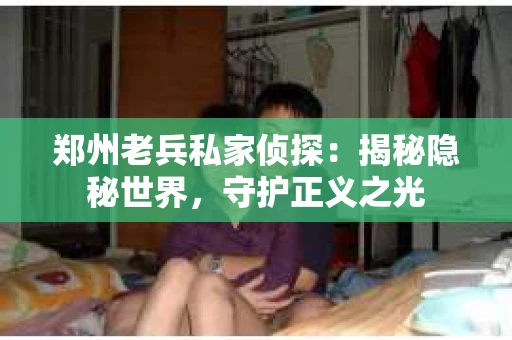 郑州老兵私家侦探：揭秘隐秘世界，守护正义之光