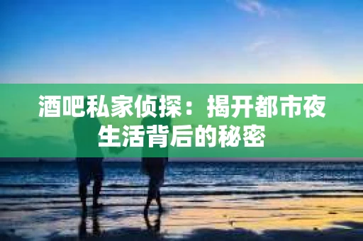 酒吧私家侦探：揭开都市夜生活背后的秘密