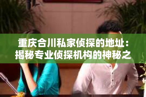重庆合川私家侦探的地址：揭秘专业侦探机构的神秘之门