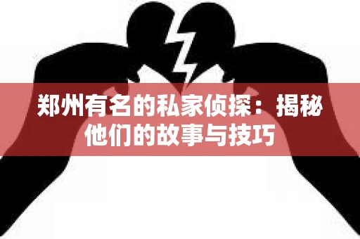 郑州有名的私家侦探：揭秘他们的故事与技巧