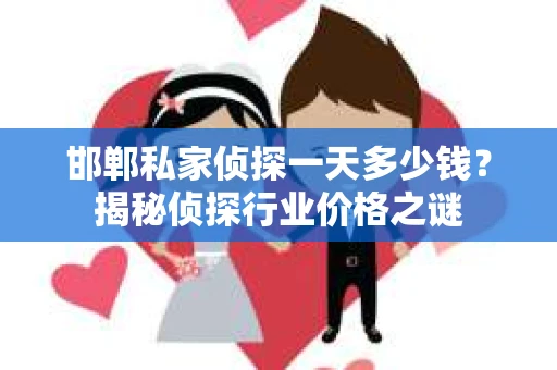 邯郸私家侦探一天多少钱？揭秘侦探行业价格之谜
